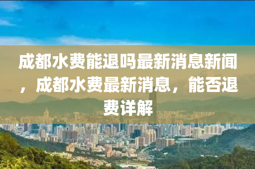成都水費能退嗎最新消息新聞，成都水費最新消息，能否退費詳解
