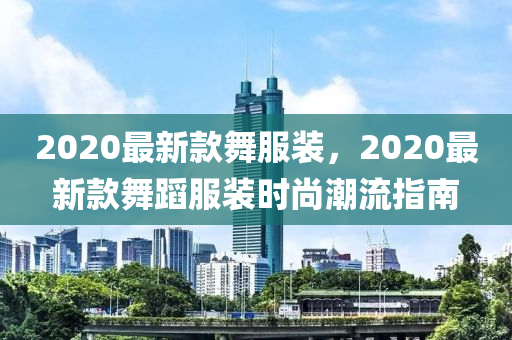 2020最新款舞服裝，2020最新款舞蹈服裝時尚潮流指南
